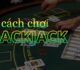 Hiểu Rõ Luật Chơi Blackjack: Bí Quyết Để Đạt 21 điểm